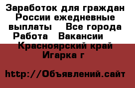 Заработок для граждан России.ежедневные выплаты. - Все города Работа » Вакансии   . Красноярский край,Игарка г.